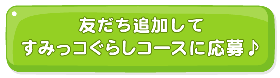 友だち追加してすみっコぐらしコースに応募♪